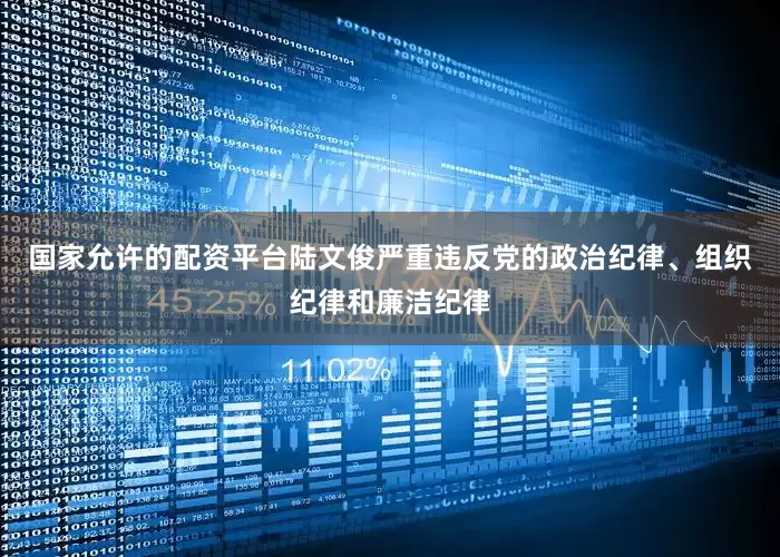国家允许的配资平台陆文俊严重违反党的政治纪律、组织纪律和廉洁纪律