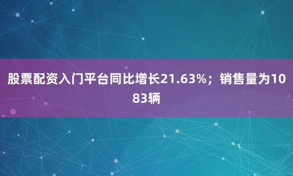 股票配资入门平台同比增长21.63%；销售量为1083辆