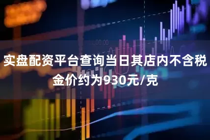 实盘配资平台查询当日其店内不含税金价约为930元/克