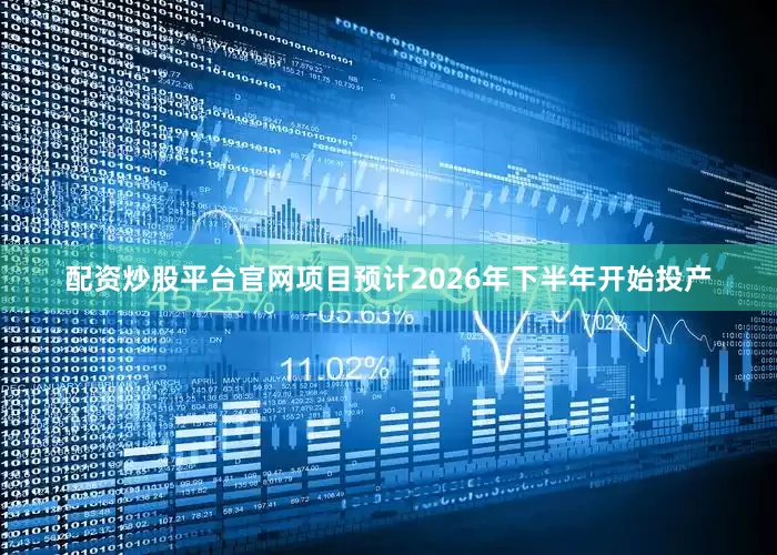 配资炒股平台官网项目预计2026年下半年开始投产