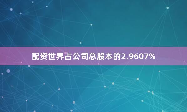 配资世界占公司总股本的2.9607%