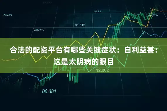 合法的配资平台有哪些关键症状：自利益甚：这是太阴病的眼目