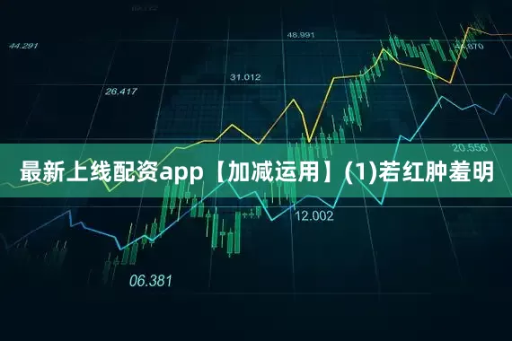 最新上线配资app【加减运用】(1)若红肿羞明