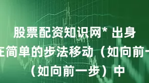 股票配资知识网* 出身如桩：在简单的步法移动（如向前一步）中