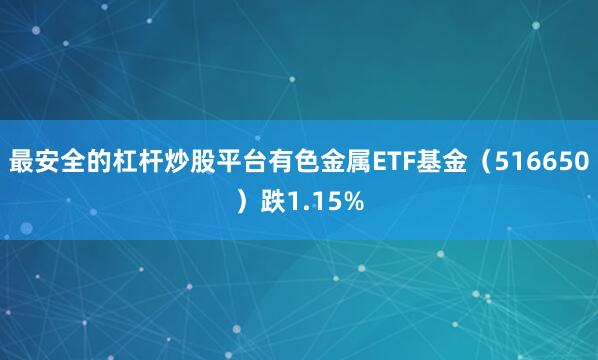 最安全的杠杆炒股平台有色金属ETF基金（516650）跌1.15%
