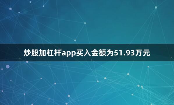 炒股加杠杆app买入金额为51.93万元