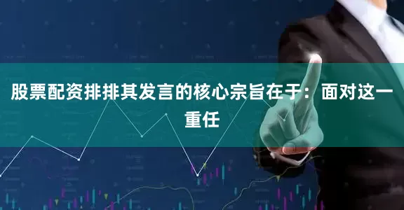 股票配资排排其发言的核心宗旨在于：面对这一重任