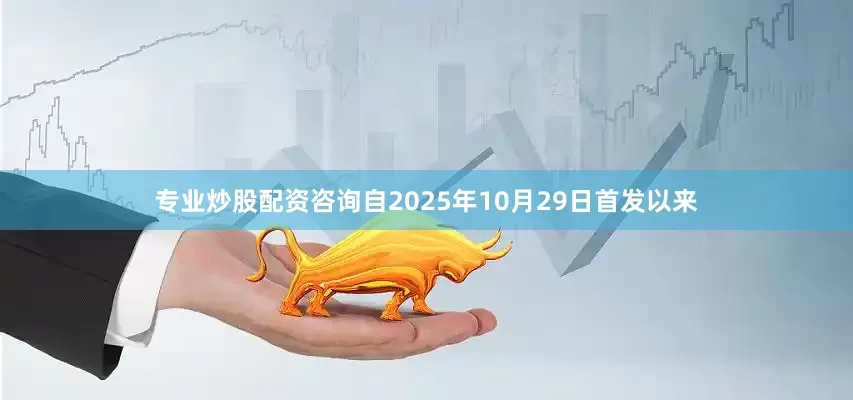 专业炒股配资咨询自2025年10月29日首发以来